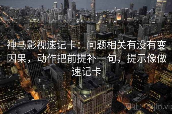 神马影视速记卡：问题相关有没有变因果，动作把前提补一句，提示像做速记卡