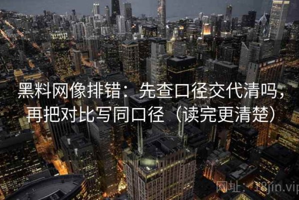 黑料网像排错：先查口径交代清吗，再把对比写同口径（读完更清楚）