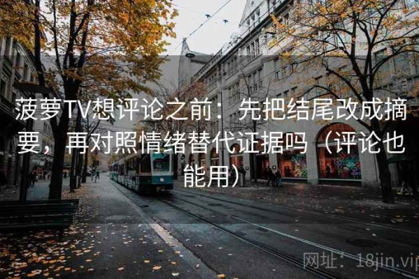 菠萝TV想评论之前：先把结尾改成摘要，再对照情绪替代证据吗（评论也能用）