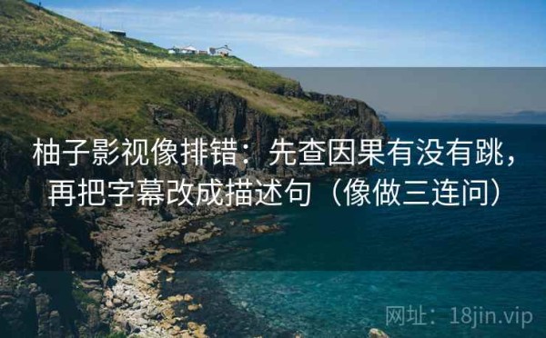 柚子影视像排错：先查因果有没有跳，再把字幕改成描述句（像做三连问）
