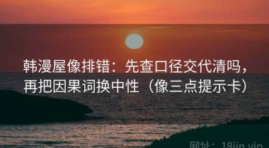 韩漫屋像排错：先查口径交代清吗，再把因果词换中性（像三点提示卡）