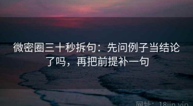 微密圈三十秒拆句：先问例子当结论了吗，再把前提补一句