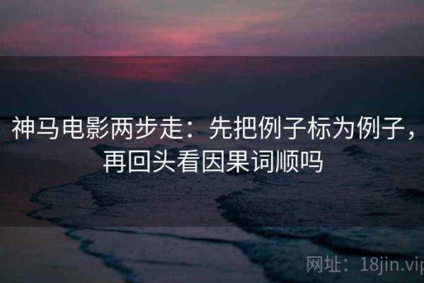 神马电影两步走：先把例子标为例子，再回头看因果词顺吗