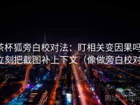 茶杯狐旁白校对法：盯相关变因果吗，立刻把截图补上下文（像做旁白校对）