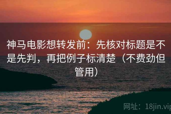 神马电影想转发前：先核对标题是不是先判，再把例子标清楚（不费劲但管用）