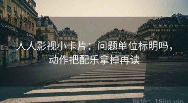 人人影视小卡片：问题单位标明吗，动作把配乐拿掉再读