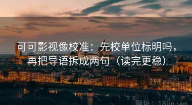 可可影视像校准：先校单位标明吗，再把导语拆成两句（读完更稳）
