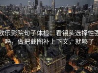 欧乐影院句子体检：看镜头选择性强吗，做把截图补上下文，就够了