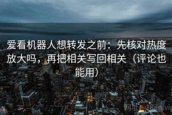 爱看机器人想转发之前：先核对热度放大吗，再把相关写回相关（评论也能用）