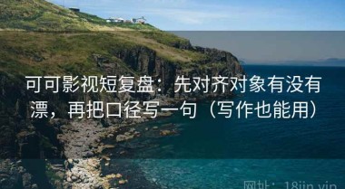 可可影视短复盘：先对齐对象有没有漂，再把口径写一句（写作也能用）