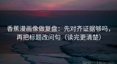 香蕉漫画像做复盘：先对齐证据够吗，再把标题改问句（读完更清楚）