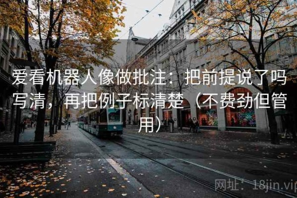 爱看机器人像做批注：把前提说了吗写清，再把例子标清楚（不费劲但管用）