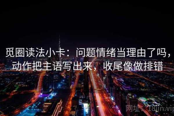 觅圈读法小卡：问题情绪当理由了吗，动作把主语写出来，收尾像做排错