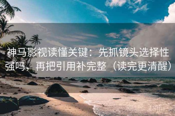 神马影视读懂关键：先抓镜头选择性强吗，再把引用补完整（读完更清醒）