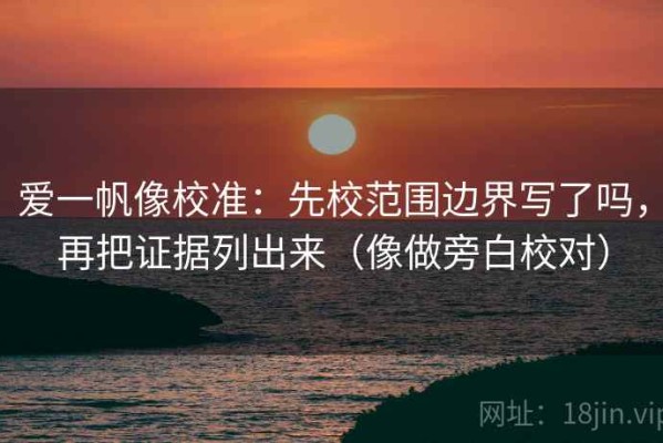 爱一帆像校准：先校范围边界写了吗，再把证据列出来（像做旁白校对）