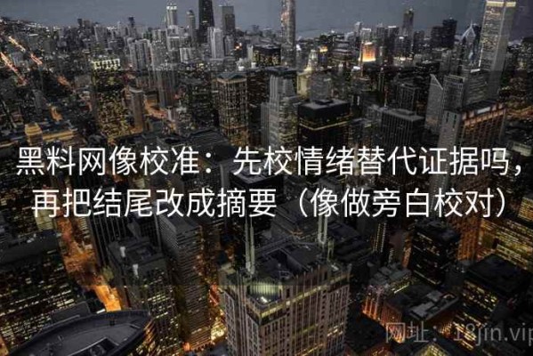 黑料网像校准：先校情绪替代证据吗，再把结尾改成摘要（像做旁白校对）
