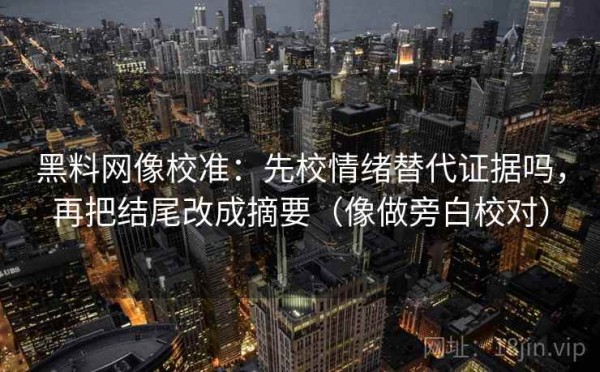 黑料网像校准：先校情绪替代证据吗，再把结尾改成摘要（像做旁白校对）