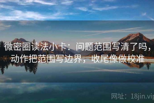 微密圈读法小卡：问题范围写清了吗，动作把范围写边界，收尾像做校准