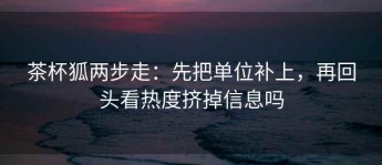 茶杯狐两步走：先把单位补上，再回头看热度挤掉信息吗