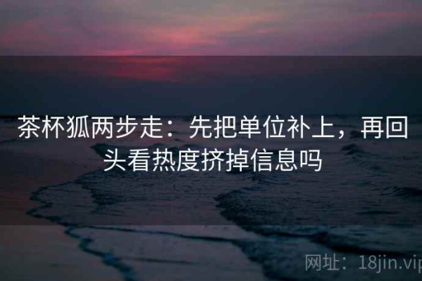 茶杯狐两步走：先把单位补上，再回头看热度挤掉信息吗