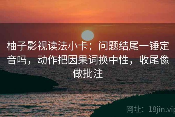 柚子影视读法小卡：问题结尾一锤定音吗，动作把因果词换中性，收尾像做批注