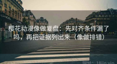 樱花动漫像做复盘：先对齐条件漏了吗，再把证据列出来（像做排错）