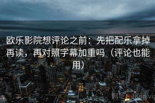 欧乐影院想评论之前：先把配乐拿掉再读，再对照字幕加重吗（评论也能用）