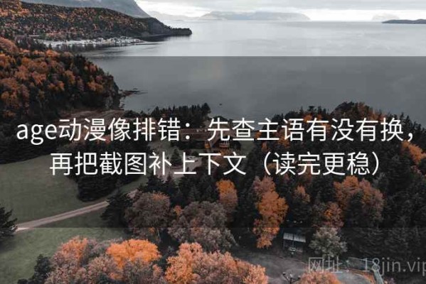 age动漫像排错：先查主语有没有换，再把截图补上下文（读完更稳）