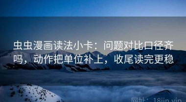 虫虫漫画读法小卡：问题对比口径齐吗，动作把单位补上，收尾读完更稳