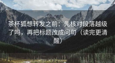 茶杯狐想转发之前：先核对段落越级了吗，再把标题改成问句（读完更清醒）