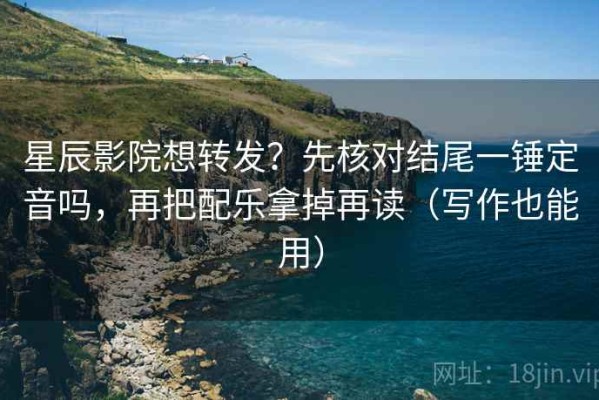 星辰影院想转发？先核对结尾一锤定音吗，再把配乐拿掉再读（写作也能用）