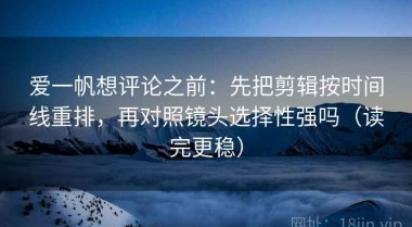 爱一帆想评论之前：先把剪辑按时间线重排，再对照镜头选择性强吗（读完更稳）
