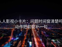 人人影视小卡片：问题时间窗清楚吗，动作把前提补一句