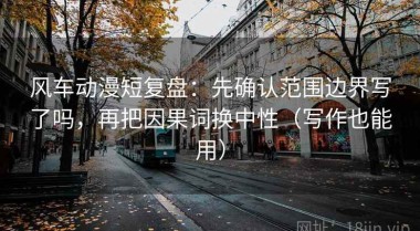 风车动漫短复盘：先确认范围边界写了吗，再把因果词换中性（写作也能用）