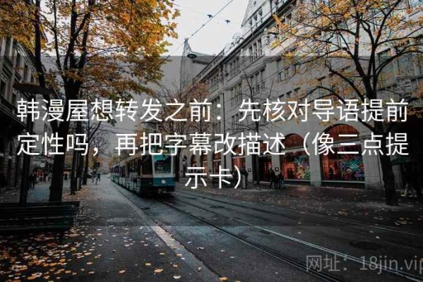 韩漫屋想转发之前：先核对导语提前定性吗，再把字幕改描述（像三点提示卡）