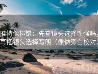 推特像排错：先查镜头选择性强吗，再把镜头选择写明（像做旁白校对）