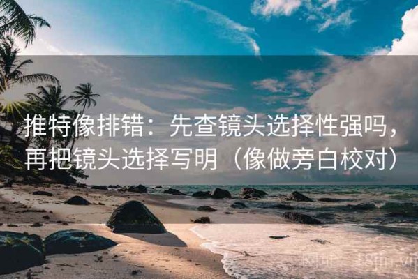 推特像排错：先查镜头选择性强吗，再把镜头选择写明（像做旁白校对）