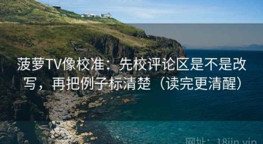 菠萝TV像校准：先校评论区是不是改写，再把例子标清楚（读完更清醒）