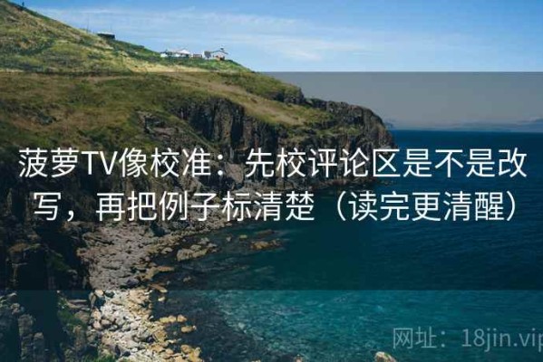 菠萝TV像校准：先校评论区是不是改写，再把例子标清楚（读完更清醒）