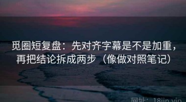 觅圈短复盘：先对齐字幕是不是加重，再把结论拆成两步（像做对照笔记）