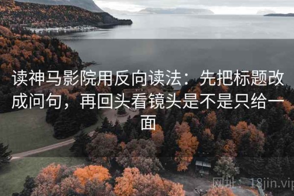 读神马影院用反向读法：先把标题改成问句，再回头看镜头是不是只给一面