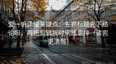 爱一帆读懂关键点：先抓标题先下结论吗，再把剪辑按时间线重排（读完更清醒）