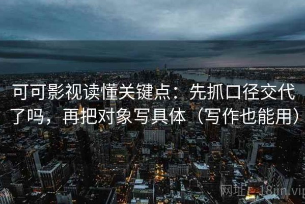可可影视读懂关键点：先抓口径交代了吗，再把对象写具体（写作也能用）