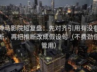 神马影院短复盘：先对齐引用有没有断，再把推断改成假设句（不费劲但管用）