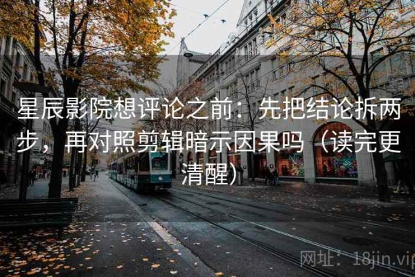 星辰影院想评论之前：先把结论拆两步，再对照剪辑暗示因果吗（读完更清醒）
