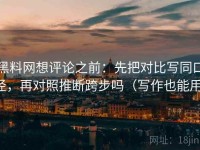 黑料网想评论之前：先把对比写同口径，再对照推断跨步吗（写作也能用）