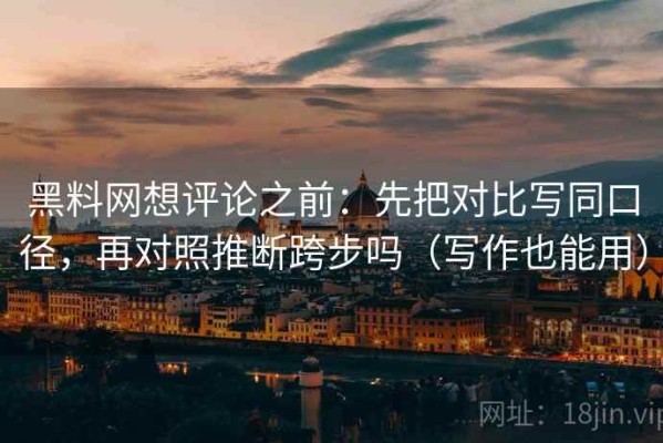 黑料网想评论之前：先把对比写同口径，再对照推断跨步吗（写作也能用）