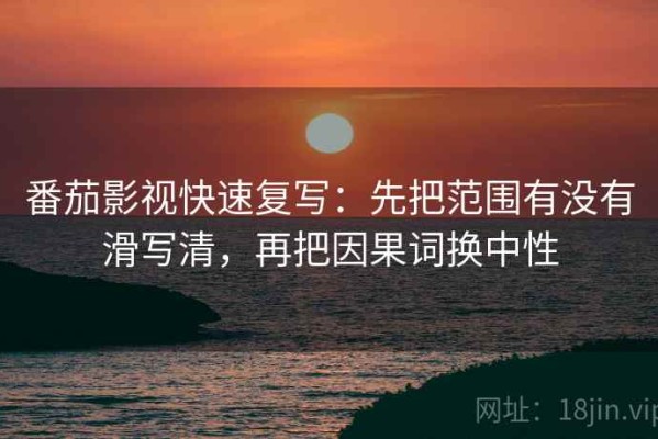 番茄影视快速复写：先把范围有没有滑写清，再把因果词换中性