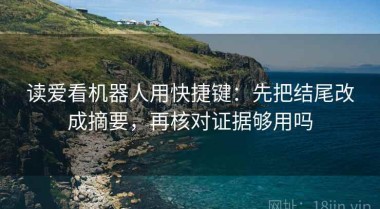 读爱看机器人用快捷键：先把结尾改成摘要，再核对证据够用吗