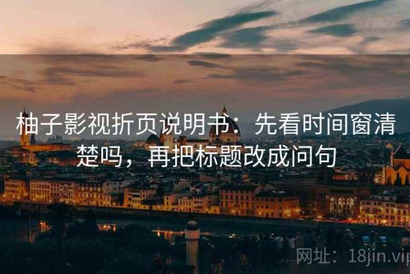 柚子影视折页说明书：先看时间窗清楚吗，再把标题改成问句